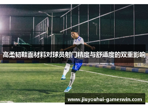 高柔韧鞋面材料对球员射门精度与舒适度的双重影响