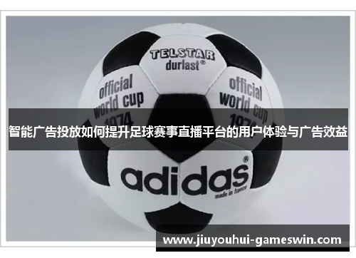 智能广告投放如何提升足球赛事直播平台的用户体验与广告效益
